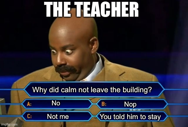 Who wants to be a millionaire? | Why did calm not leave the building? No Not me You told him to stay Nop THE TEACHER | image tagged in who wants to be a millionaire | made w/ Imgflip meme maker
