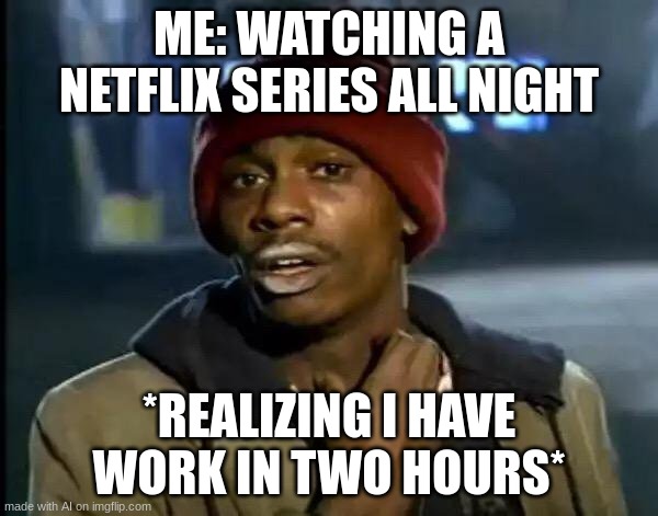 Y'all Got Any More Of That Meme | ME: WATCHING A NETFLIX SERIES ALL NIGHT; *REALIZING I HAVE WORK IN TWO HOURS* | image tagged in memes,y'all got any more of that | made w/ Imgflip meme maker