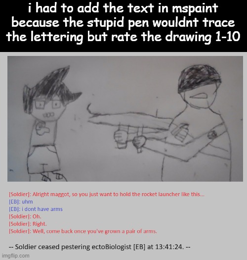 i had to add the text in mspaint because the stupid pen wouldnt trace the lettering but rate the drawing 1-10 | made w/ Imgflip meme maker