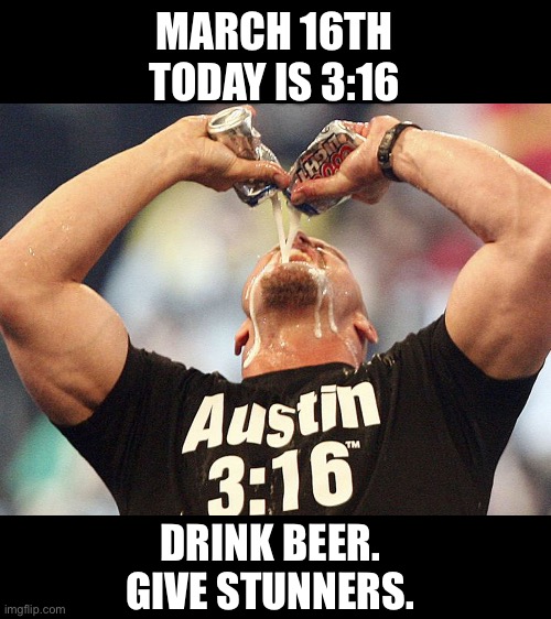 Did I just hear the glass break? | MARCH 16TH
TODAY IS 3:16; DRINK BEER. 
GIVE STUNNERS. | image tagged in 3 16 day,beer,stone cold,march,better than pi | made w/ Imgflip meme maker