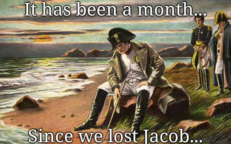 See ya soon, pal... | It has been a month... Since we lost Jacob... | image tagged in napoleon | made w/ Imgflip meme maker