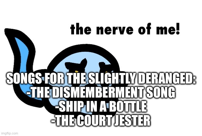 Songs for the slightly deranged (aka me) | SONGS FOR THE SLIGHTLY DERANGED:
-THE DISMEMBERMENT SONG
-SHIP IN A BOTTLE
-THE COURT JESTER | image tagged in hoplash the nerve of me | made w/ Imgflip meme maker