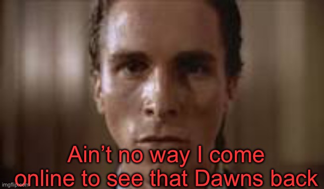 . | Ain’t no way I come online to see that Dawns back | image tagged in patrick bateman staring | made w/ Imgflip meme maker