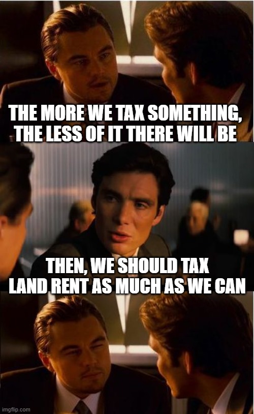 Henry George Was Right Meme #9,004 nz-6 | THE MORE WE TAX SOMETHING, THE LESS OF IT THERE WILL BE; THEN, WE SHOULD TAX LAND RENT AS MUCH AS WE CAN | image tagged in land,tax,taxation is theft,libertarian,libertarians,democratic socialism | made w/ Imgflip meme maker