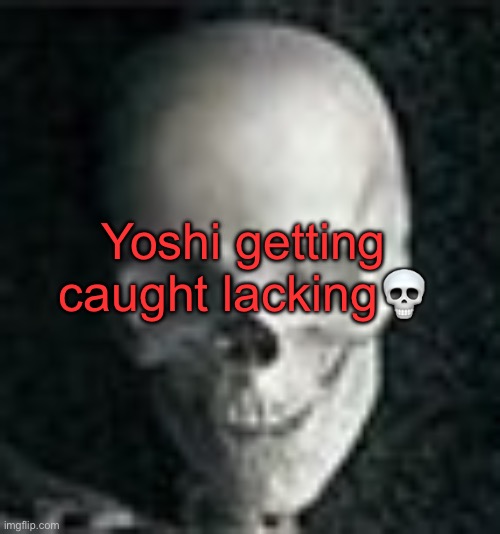 . | Yoshi getting caught lacking💀 | image tagged in skull | made w/ Imgflip meme maker