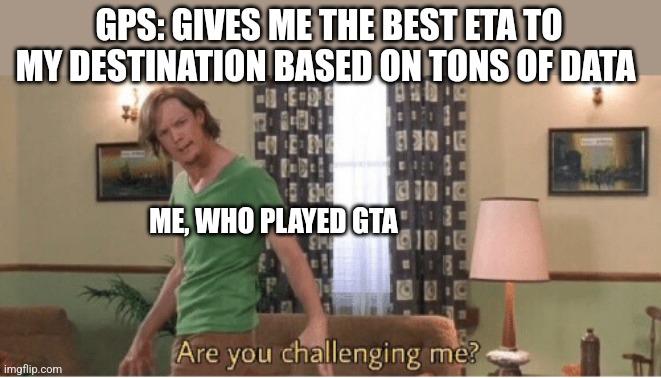 Driving | GPS: GIVES ME THE BEST ETA TO MY DESTINATION BASED ON TONS OF DATA; ME, WHO PLAYED GTA | image tagged in are you challenging me | made w/ Imgflip meme maker