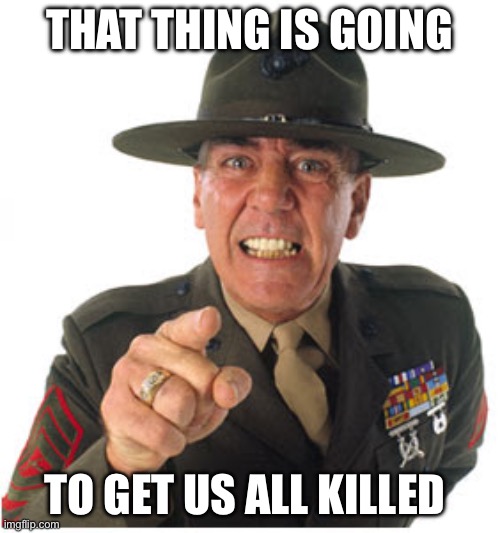 Marine Drill Sargeant | THAT THING IS GOING TO GET US ALL KILLED | image tagged in marine drill sargeant | made w/ Imgflip meme maker