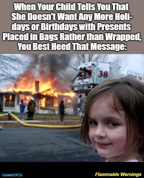 Flammable Warnings | When Your Child Tells You That 

She Doesn't Want Any More Holi-

days or Birthdays with Presents 

 Placed in Bags Rather than Wrapped, 

You Best Heed That Message:; Flammable Warnings; OzwinEVCG | image tagged in disaster girl,birthdays,dark humor,wrapping presents,holidays,warning sign | made w/ Imgflip meme maker