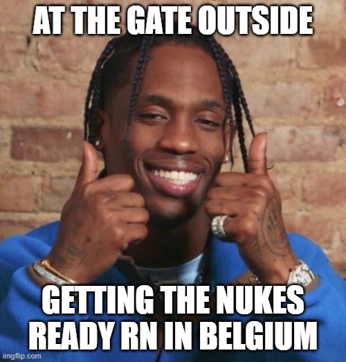 GIMME THE LOOT | AT THE GATE OUTSIDE; GETTING THE NUKES READY RN IN BELGIUM | image tagged in travis scott | made w/ Imgflip meme maker