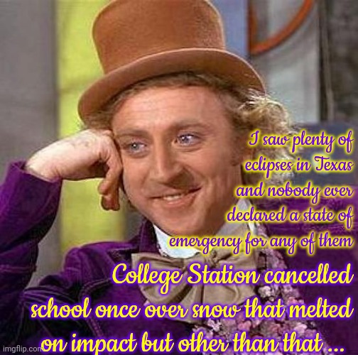 Texas | I saw plenty of eclipses in Texas and nobody ever declared a state of emergency for any of them; College Station cancelled school once over snow that melted on impact but other than that ... | image tagged in memes,creepy condescending wonka,texas,texas girl,what's up with texas,just don't | made w/ Imgflip meme maker