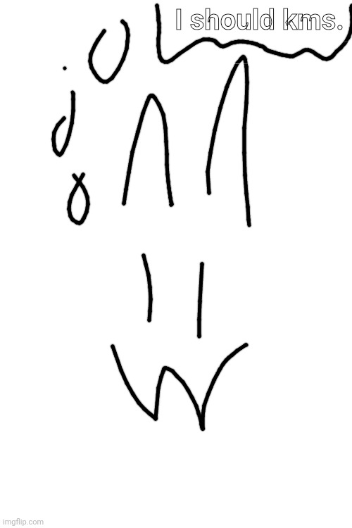 shitty drawing | I should kms. | made w/ Imgflip meme maker