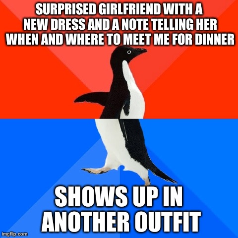 Socially Awesome Awkward Penguin | SURPRISED GIRLFRIEND WITH A NEW DRESS AND A NOTE TELLING HER WHEN AND WHERE TO MEET ME FOR DINNER SHOWS UP IN ANOTHER OUTFIT | image tagged in memes,socially awesome awkward penguin,AdviceAnimals | made w/ Imgflip meme maker