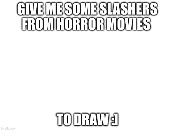 Yk,stuff like:Michael Myers,Jason Voorhees,Norman Bates…etc,etc.Basically horror icons | GIVE ME SOME SLASHERS FROM HORROR MOVIES; TO DRAW :] | image tagged in horror,drawing | made w/ Imgflip meme maker
