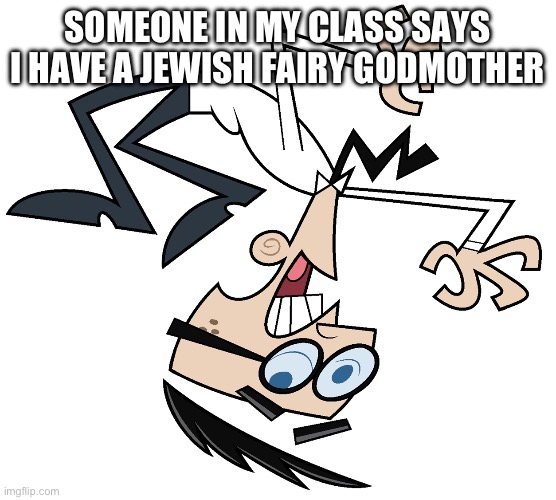 Mr Crocker | SOMEONE IN MY CLASS SAYS I HAVE A JEWISH FAIRY GODMOTHER | image tagged in mr crocker | made w/ Imgflip meme maker