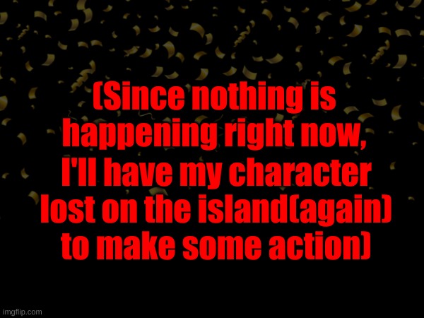 (Since nothing is happening right now, I'll have my character lost on the island(again) to make some action) | made w/ Imgflip meme maker