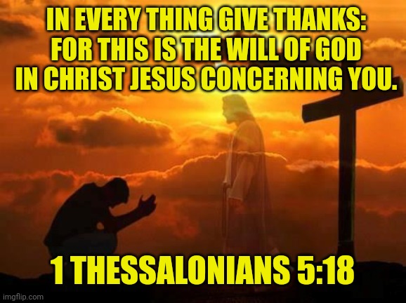 Kneeling man | IN EVERY THING GIVE THANKS: FOR THIS IS THE WILL OF GOD IN CHRIST JESUS CONCERNING YOU. 1 THESSALONIANS 5:18 | image tagged in kneeling man | made w/ Imgflip meme maker