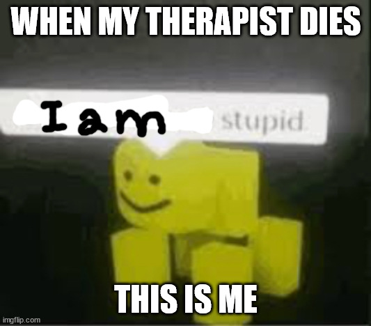 WHEN MY THERAPIST DIES THIS IS ME | image tagged in do you are have stupid | made w/ Imgflip meme maker