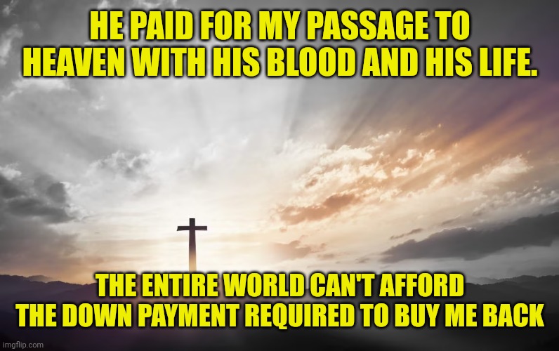 Son of God, Son of man | HE PAID FOR MY PASSAGE TO HEAVEN WITH HIS BLOOD AND HIS LIFE. THE ENTIRE WORLD CAN'T AFFORD THE DOWN PAYMENT REQUIRED TO BUY ME BACK | image tagged in son of god son of man | made w/ Imgflip meme maker