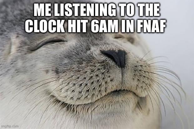 Fnaf is cool | ME LISTENING TO THE CLOCK HIT 6AM IN FNAF | image tagged in memes,satisfied seal | made w/ Imgflip meme maker