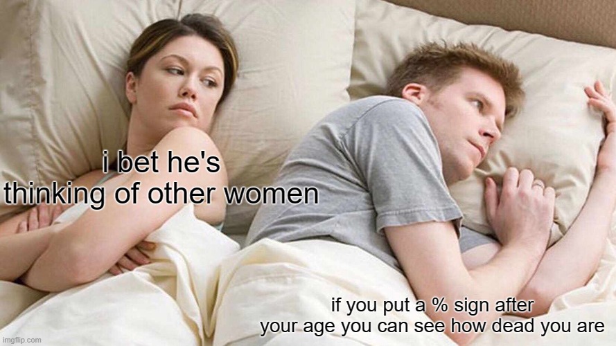 I Bet He's Thinking About Other Women Meme | i bet he's thinking of other women; if you put a % sign after your age you can see how dead you are | image tagged in memes,i bet he's thinking about other women | made w/ Imgflip meme maker