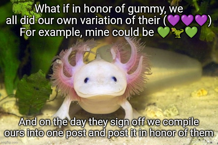 Axolotl | What if in honor of gummy, we all did our own variation of their (💜💜💜)
For example, mine could be 💚🦖💚; And on the day they sign off we compile ours into one post and post it in honor of them | image tagged in axolotl | made w/ Imgflip meme maker