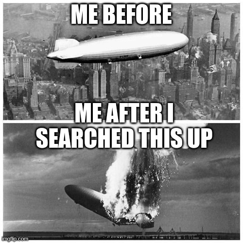 Blimp Explosion | ME BEFORE ME AFTER I SEARCHED THIS UP | image tagged in blimp explosion | made w/ Imgflip meme maker
