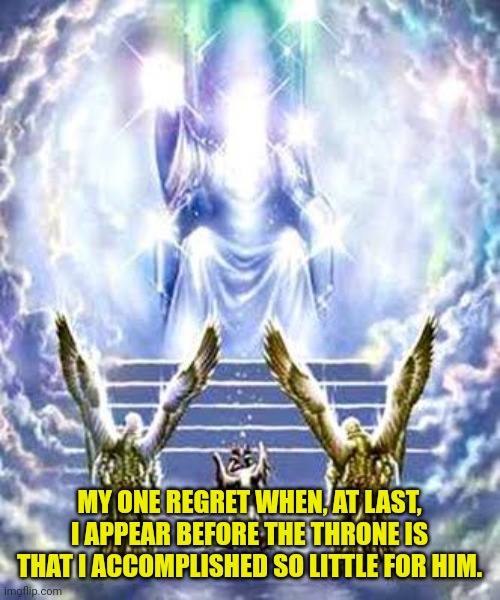 JUDGEMENT DAY | MY ONE REGRET WHEN, AT LAST, I APPEAR BEFORE THE THRONE IS THAT I ACCOMPLISHED SO LITTLE FOR HIM. | image tagged in judgement day | made w/ Imgflip meme maker