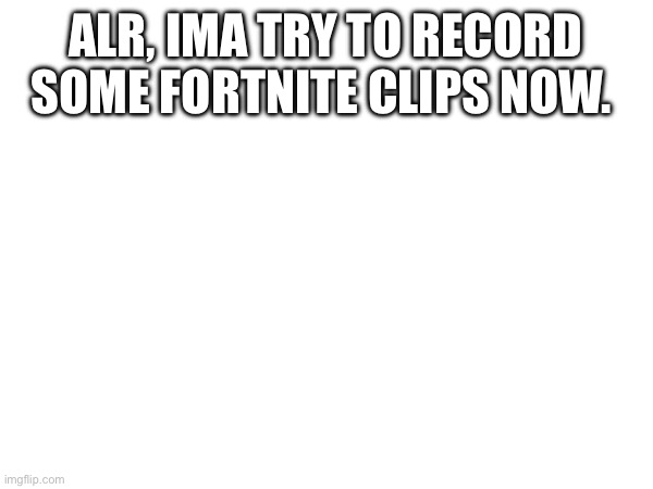 ALR, IMA TRY TO RECORD SOME FORTNITE CLIPS NOW. | made w/ Imgflip meme maker