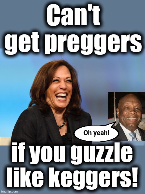 Kamala Harris laughing | Can't get preggers if you guzzle
like keggers! Oh yeah! | image tagged in kamala harris laughing | made w/ Imgflip meme maker