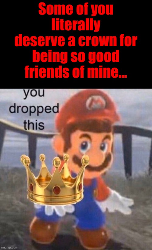 Some of you literally deserve a crown for being so good friends of mine... | made w/ Imgflip meme maker