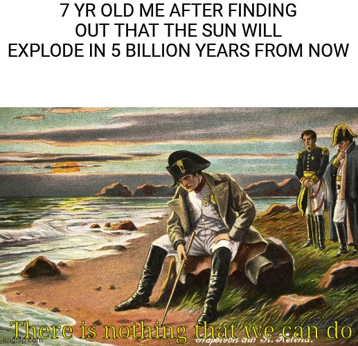 My friend once got so scared when he found out lol | 7 YR OLD ME AFTER FINDING OUT THAT THE SUN WILL EXPLODE IN 5 BILLION YEARS FROM NOW; There is nothing that we can do | image tagged in there is nothing we can do,lol,relatable | made w/ Imgflip meme maker