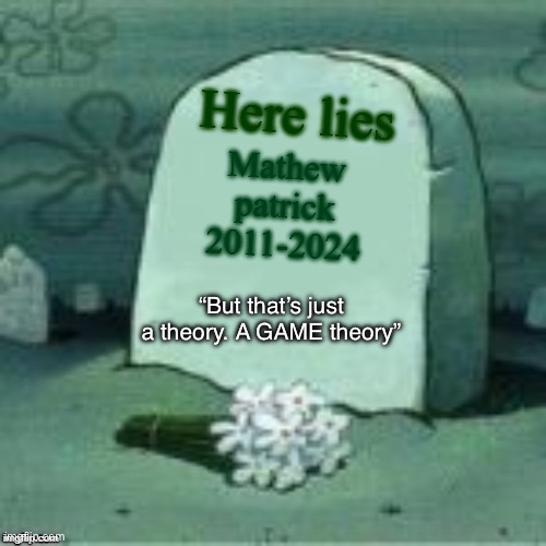 Here Lies X | Here lies; Mathew patrick
2011-2024; “But that’s just a theory. A GAME theory” | image tagged in here lies x | made w/ Imgflip meme maker