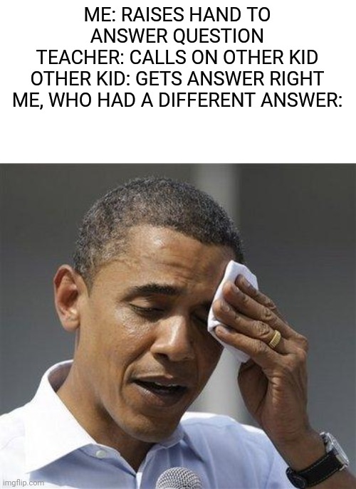 Close one there... | ME: RAISES HAND TO ANSWER QUESTION
TEACHER: CALLS ON OTHER KID
OTHER KID: GETS ANSWER RIGHT
ME, WHO HAD A DIFFERENT ANSWER: | image tagged in obama relieved sweat,relatable,funny | made w/ Imgflip meme maker
