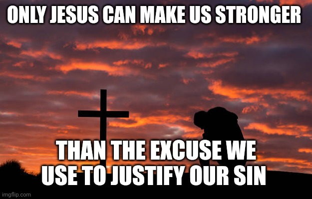 Kneeling before the cross | ONLY JESUS CAN MAKE US STRONGER; THAN THE EXCUSE WE USE TO JUSTIFY OUR SIN | image tagged in kneeling before the cross | made w/ Imgflip meme maker