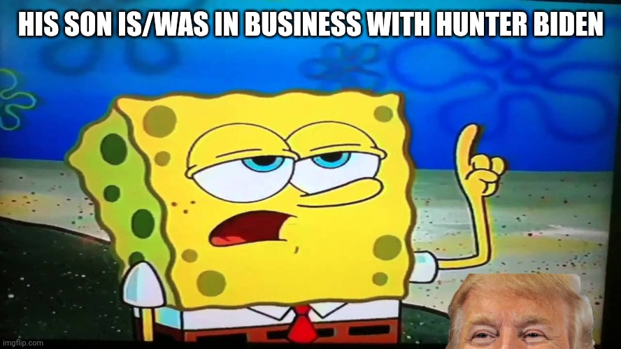 spongebob ill have you know  | HIS SON IS/WAS IN BUSINESS WITH HUNTER BIDEN | image tagged in spongebob ill have you know | made w/ Imgflip meme maker