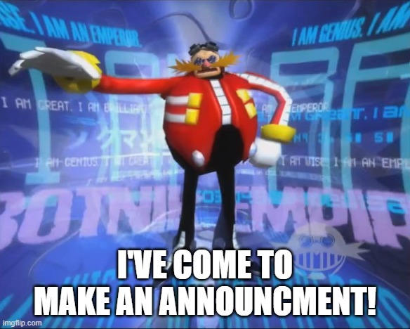 Eggman's Announcement | I'VE COME TO MAKE AN ANNOUNCMENT! | image tagged in eggman's announcement | made w/ Imgflip meme maker
