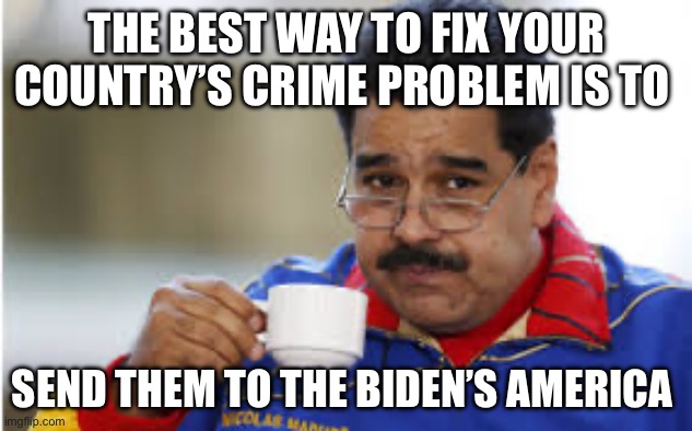 Maduro drinks coffee | THE BEST WAY TO FIX YOUR COUNTRY’S CRIME PROBLEM IS TO; SEND THEM TO THE BIDEN’S AMERICA | image tagged in maduro drinks coffee,joe biden,america,political meme,venezuela,border | made w/ Imgflip meme maker
