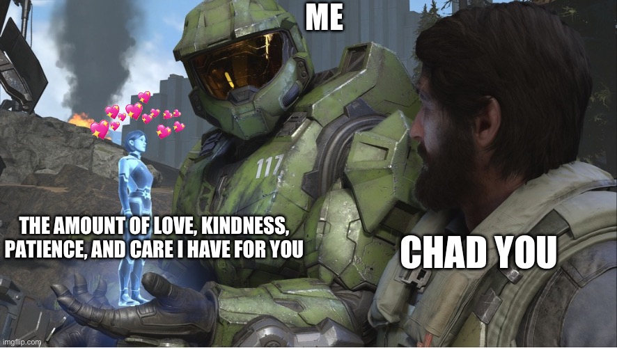 Heard you kings and queens loved halo memes? :D | ME; THE AMOUNT OF LOVE, KINDNESS, PATIENCE, AND CARE I HAVE FOR YOU; CHAD YOU | image tagged in halo infinite together,wholesome | made w/ Imgflip meme maker