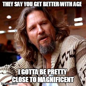 Confused Lebowski Meme | THEY SAY YOU GET BETTER WITH AGE I GOTTA BE PRETTY CLOSE TO MAGNIFICENT | image tagged in memes,confused lebowski | made w/ Imgflip meme maker