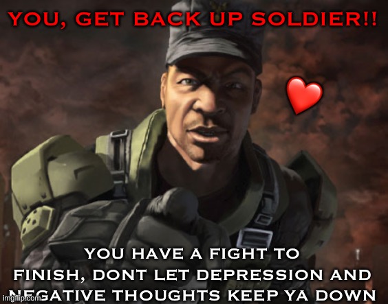 GET UP SOLDIER… I wanna see you succeed and be happy <3 | YOU, GET BACK UP SOLDIER!! ❤️; YOU HAVE A FIGHT TO FINISH, DONT LET DEPRESSION AND NEGATIVE THOUGHTS KEEP YA DOWN | image tagged in sergeant johnson halo,wholesome | made w/ Imgflip meme maker