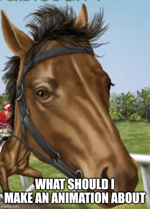 Big horse | WHAT SHOULD I MAKE AN ANIMATION ABOUT | image tagged in big horse | made w/ Imgflip meme maker