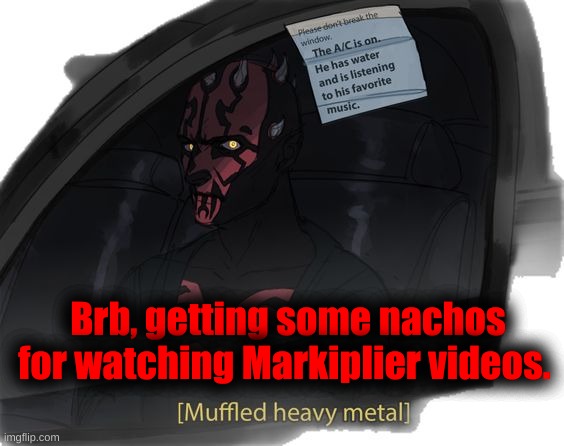 Brb, getting some nachos for watching Markiplier videos. | made w/ Imgflip meme maker