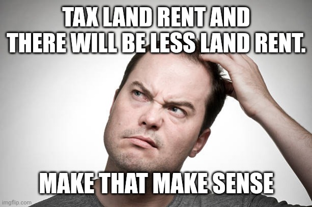 confused | TAX LAND RENT AND THERE WILL BE LESS LAND RENT. MAKE THAT MAKE SENSE | image tagged in confused | made w/ Imgflip meme maker
