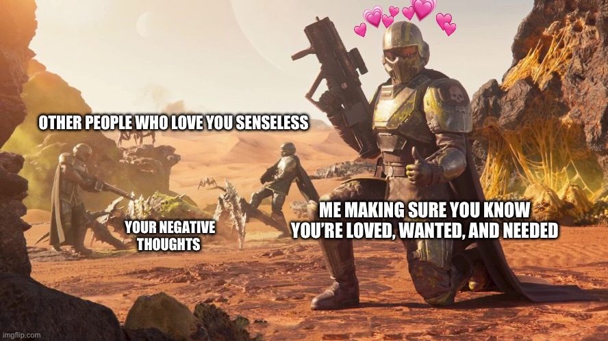 Heard y’all could use some freedo- *ehem* wholesomeness <3 | OTHER PEOPLE WHO LOVE YOU SENSELESS; ME MAKING SURE YOU KNOW YOU’RE LOVED, WANTED, AND NEEDED; YOUR NEGATIVE THOUGHTS | image tagged in helldivers 2,wholesome | made w/ Imgflip meme maker