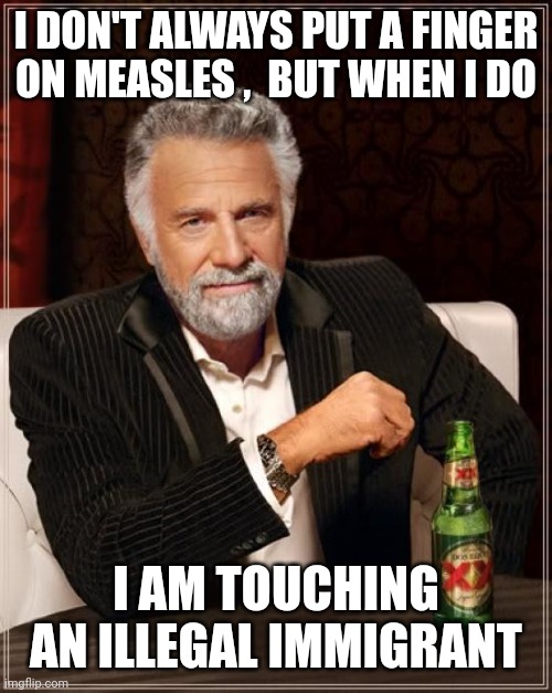 The Most Interesting Man In The World Meme | I DON'T ALWAYS PUT A FINGER ON MEASLES ,  BUT WHEN I DO I AM TOUCHING AN ILLEGAL IMMIGRANT | image tagged in memes,the most interesting man in the world | made w/ Imgflip meme maker