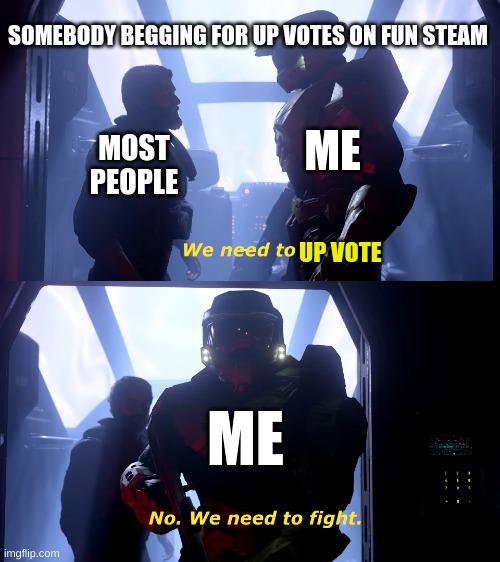 We need to fight | SOMEBODY BEGGING FOR UP VOTES ON FUN STEAM; ME; MOST PEOPLE; UP VOTE; ME | image tagged in we need to fight,memes,upvote beggars,funny | made w/ Imgflip meme maker