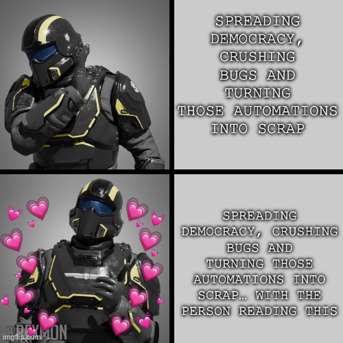 it’s always better when you’re around <3 | SPREADING DEMOCRACY, CRUSHING BUGS AND TURNING THOSE AUTOMATIONS INTO SCRAP; SPREADING DEMOCRACY, CRUSHING BUGS AND TURNING THOSE AUTOMATIONS INTO SCRAP… WITH THE PERSON READING THIS | image tagged in helldivers drake,wholesome | made w/ Imgflip meme maker