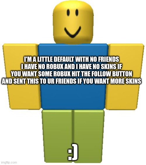 I'm a little default | I'M A LITTLE DEFAULT WITH NO FRIENDS I HAVE NO ROBUX AND I HAVE NO SKINS IF YOU WANT SOME ROBUX HIT THE FOLLOW BUTTON AND SENT THIS TO UR FRIENDS IF YOU WANT MORE SKINS; :) | image tagged in roblox noob | made w/ Imgflip meme maker