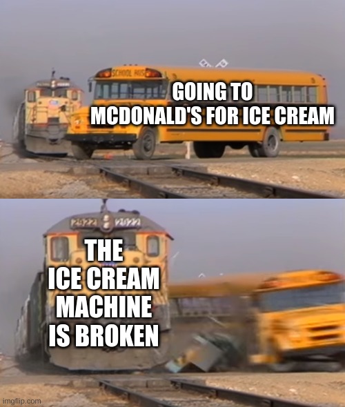 A train hitting a school bus | GOING TO MCDONALD'S FOR ICE CREAM; THE ICE CREAM MACHINE IS BROKEN | image tagged in a train hitting a school bus,funny,memes,mcdonalds,ice cream | made w/ Imgflip meme maker