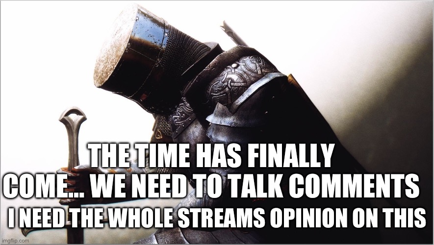 It’s time… | THE TIME HAS FINALLY COME… WE NEED TO TALK COMMENTS; I NEED THE WHOLE STREAMS OPINION ON THIS | image tagged in crusader kneeling | made w/ Imgflip meme maker